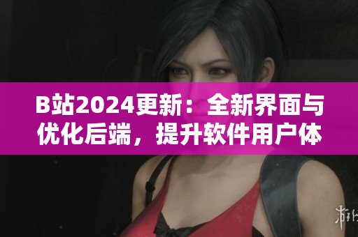 B站2024更新：全新界面与优化后端，提升软件用户体验