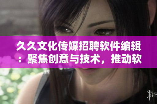 久久文化传媒招聘软件编辑:聚焦创意与技术,推动软件行业发展! 久久文化传媒招聘软件编辑:聚焦创意与技术,推动软件行业发展!