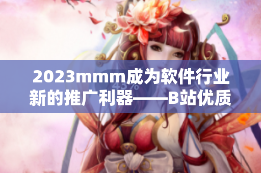 2023mmm成为软件行业新的推广利器——B站优质资源倾情打造