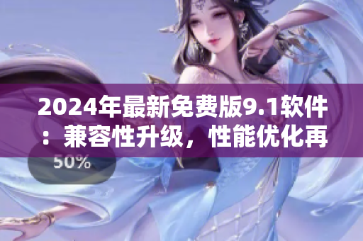 2024年最新免费版9.1软件：兼容性升级，性能优化再创佳绩