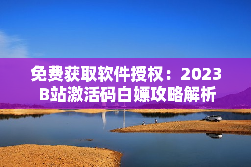免费获取软件授权：2023 B站激活码白嫖攻略解析