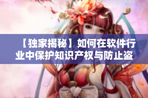 【独家揭秘】如何在软件行业中保护知识产权与防止盗版的问题？
