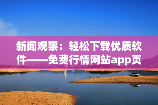 新闻观察：轻松下载优质软件——免费行情网站app页面推荐