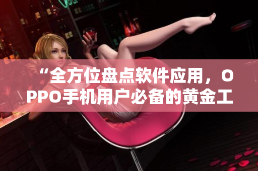 “全方位盘点软件应用，OPPO手机用户必备的黄金工具推荐”