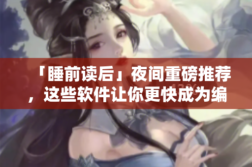 「睡前读后」夜间重磅推荐，这些软件让你更快成为编程高手！
