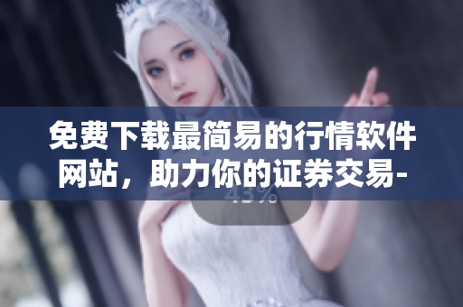 免费下载最简易的行情软件网站，助力你的证券交易-极简行情软件下载指南