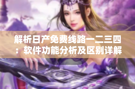 解析日产免费线路一二三四：软件功能分析及区别详解