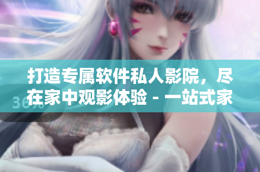 打造专属软件私人影院，尽在家中观影体验 - 一站式家庭影院方案