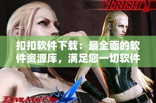 扣扣软件下载：最全面的软件资源库，满足您一切软件需求