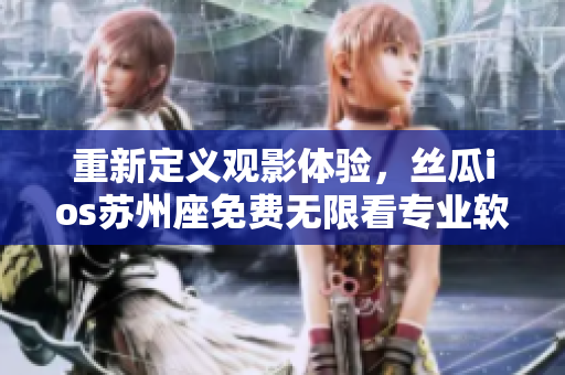 重新定义观影体验，丝瓜ios苏州座免费无限看专业软件解密