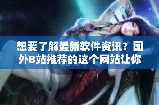 想要了解最新软件资讯？国外B站推荐的这个网站让你尽情畅游软件世界！