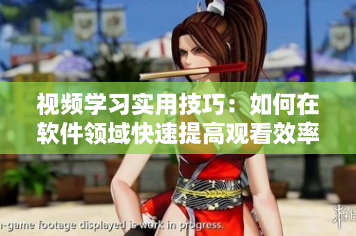 视频学习实用技巧：如何在软件领域快速提高观看效率？
