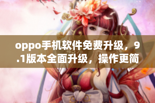 oppo手机软件免费升级，9.1版本全面升级，操作更简便