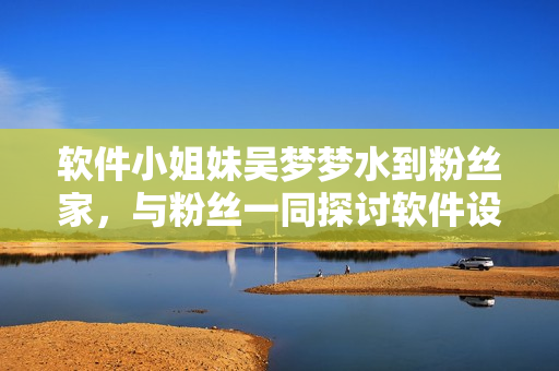 软件小姐妹吴梦梦水到粉丝家，与粉丝一同探讨软件设计之美