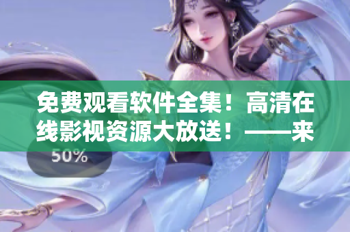 免费观看软件全集！高清在线影视资源大放送！——来自星空影视
