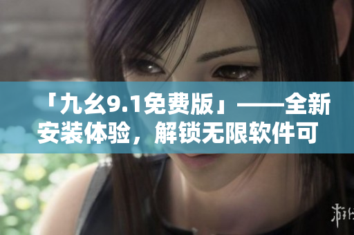 「九幺9.1免费版」——全新安装体验，解锁无限软件可能！