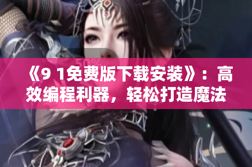 《9 1免费版下载安装》：高效编程利器，轻松打造魔法般的软件世界