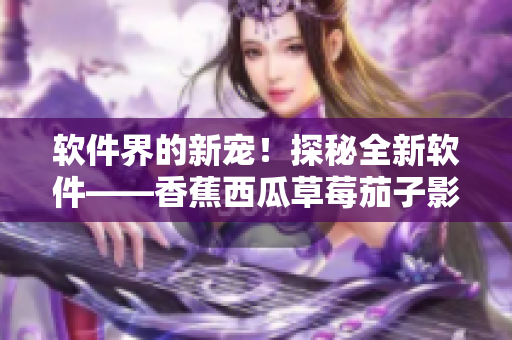 软件界的新宠！探秘全新软件——香蕉西瓜草莓茄子影音APP