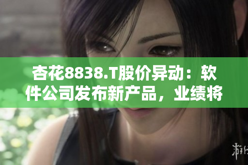 杏花8838.T股价异动：软件公司发布新产品，业绩将迎爆发？