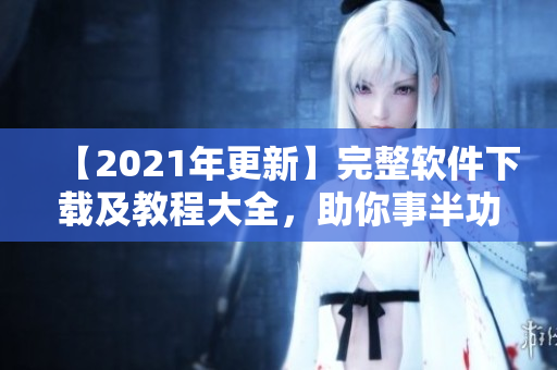 【2021年更新】完整软件下载及教程大全，助你事半功倍！