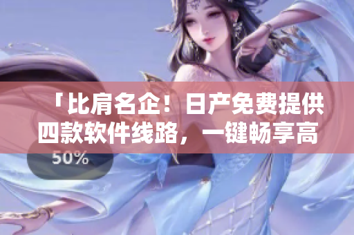 「比肩名企！日产免费提供四款软件线路，一键畅享高效工作」