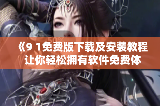 《9 1免费版下载及安装教程  让你轻松拥有软件免费体验》