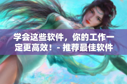 学会这些软件，你的工作一定更高效！- 推荐最佳软件解决方案