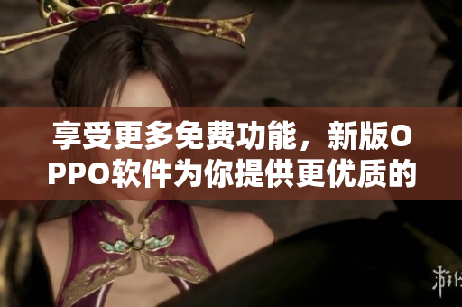 享受更多免费功能，新版OPPO软件为你提供更优质的用户体验
