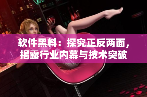 软件黑料：探究正反两面，揭露行业内幕与技术突破