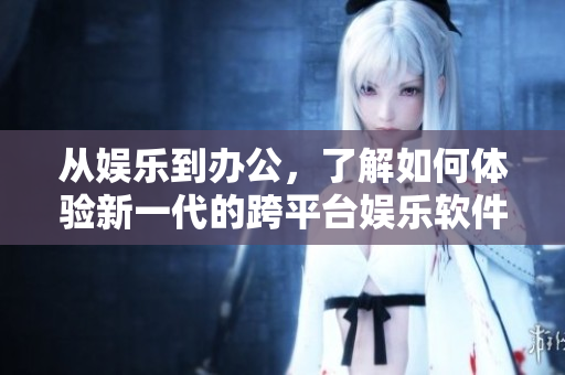 从娱乐到办公，了解如何体验新一代的跨平台娱乐软件 - 歪歪漫画！