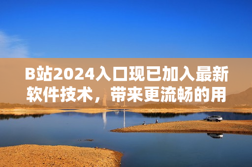 B站2024入口现已加入最新软件技术，带来更流畅的用户体验