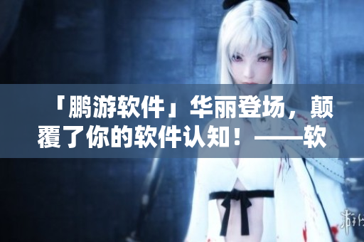 「鹏游软件」华丽登场，颠覆了你的软件认知！——软件界的下一个大事件