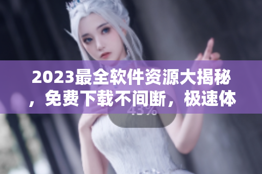 2023最全软件资源大揭秘，免费下载不间断，极速体验神器详解！