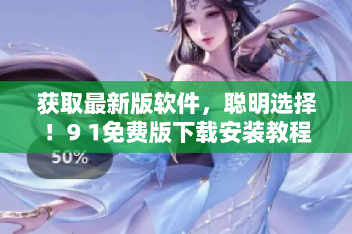 获取最新版软件，聪明选择！9 1免费版下载安装教程详解