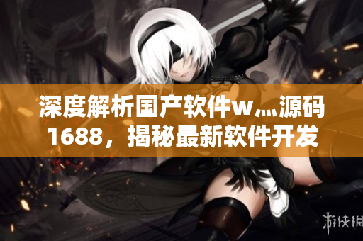 深度解析国产软件w灬源码1688，揭秘最新软件开发趋势