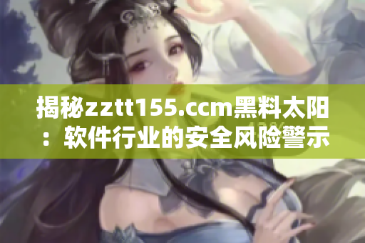 揭秘zztt155.ccm黑料太阳：软件行业的安全风险警示