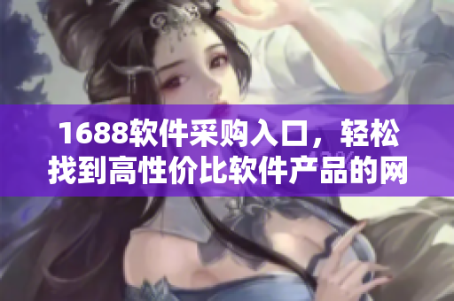 1688软件采购入口，轻松找到高性价比软件产品的网页版指南