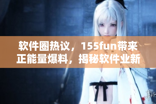 软件圈热议，155fun带来正能量爆料，揭秘软件业新趋势