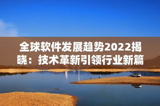 全球软件发展趋势2022揭晓：技术革新引领行业新篇章