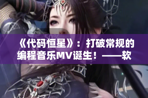 《代码恒星》：打破常规的编程音乐MV诞生！——软件相关文章