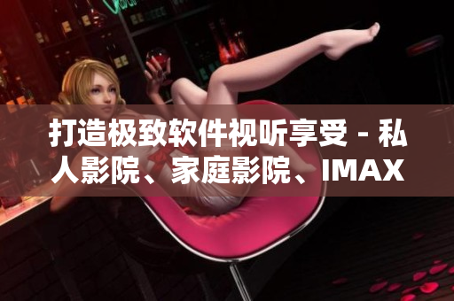 打造极致软件视听享受 - 私人影院、家庭影院、IMAX 等你体验！
