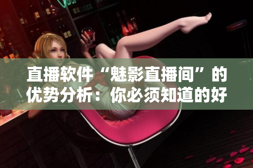 直播软件“魅影直播间”的优势分析：你必须知道的好处！