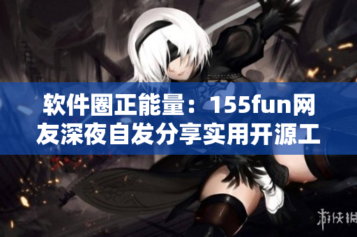 软件圈正能量：155fun网友深夜自发分享实用开源工具！