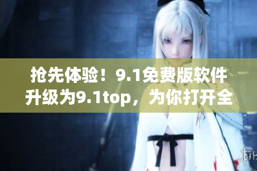 抢先体验！9.1免费版软件升级为9.1top，为你打开全新视角