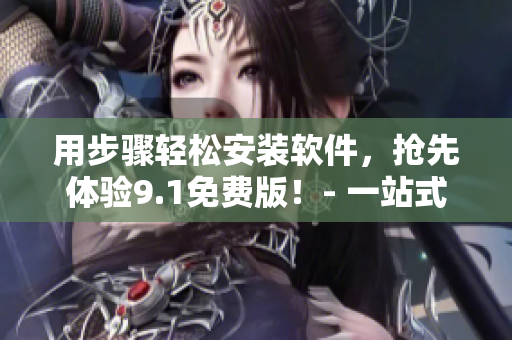 用步骤轻松安装软件，抢先体验9.1免费版！- 一站式软件下载平台