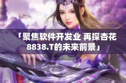 「聚焦软件开发业 再探杏花8838.T的未来前景」