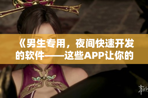 《男生专用，夜间快速开发的软件——这些APP让你的工作高效又省力！》