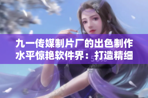九一传媒制片厂的出色制作水平惊艳软件界：打造精细,流畅的软件制作!