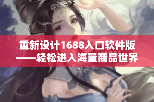 重新设计1688入口软件版——轻松进入海量商品世界