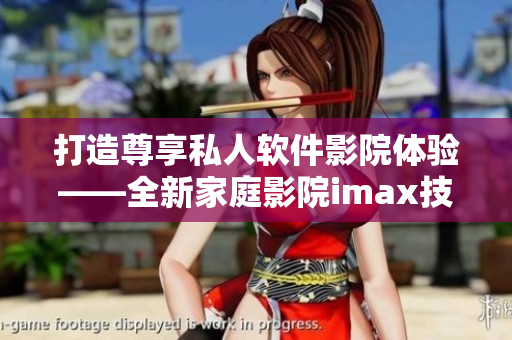 打造尊享私人软件影院体验——全新家庭影院imax技术解析